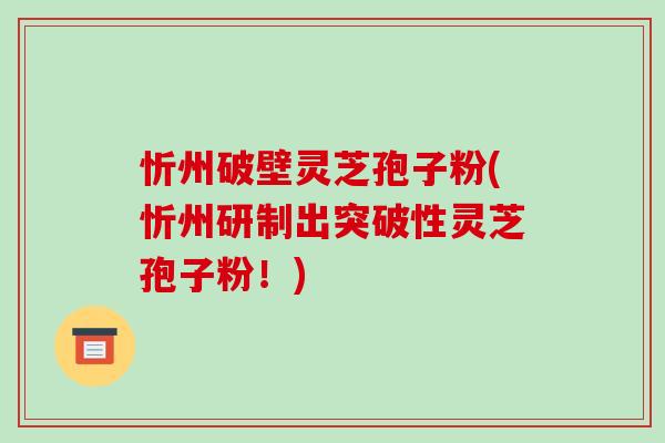 忻州破壁灵芝孢子粉(忻州研制出突破性灵芝孢子粉！)