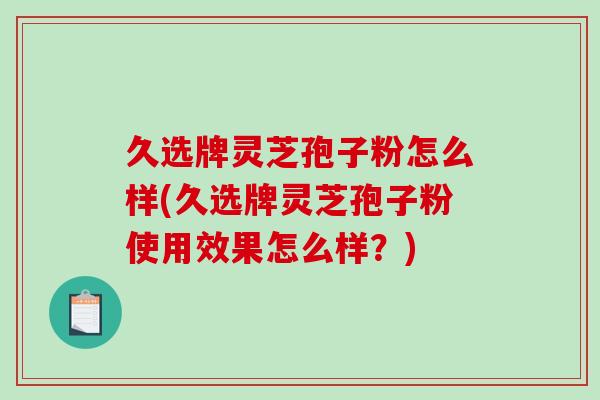 久选牌灵芝孢子粉怎么样(久选牌灵芝孢子粉使用效果怎么样？)