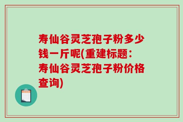 寿仙谷灵芝孢子粉多少钱一斤呢(重建标题：寿仙谷灵芝孢子粉价格查询)