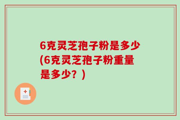 6克灵芝孢子粉是多少(6克灵芝孢子粉重量是多少？)