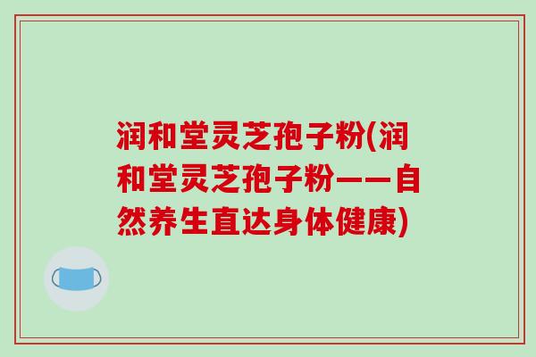 润和堂灵芝孢子粉(润和堂灵芝孢子粉——自然养生直达身体健康)