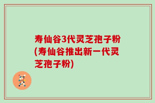 寿仙谷3代灵芝孢子粉(寿仙谷推出新一代灵芝孢子粉)
