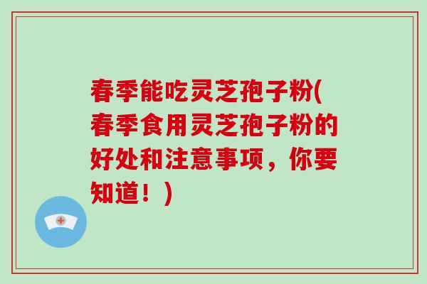春季能吃灵芝孢子粉(春季食用灵芝孢子粉的好处和注意事项，你要知道！)