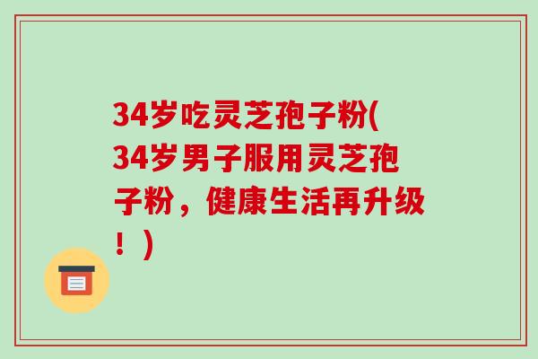 34岁吃灵芝孢子粉(34岁男子服用灵芝孢子粉,健康生活再升级!) 34岁吃灵芝孢子粉(34岁男子服用灵芝孢子粉,健康生活再升级!)