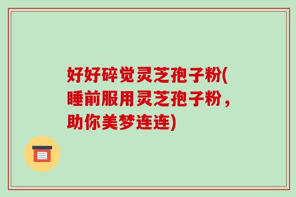 好好碎觉灵芝孢子粉(睡前服用灵芝孢子粉，助你美梦连连)