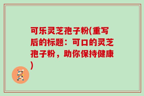 可乐灵芝孢子粉(重写后的标题：可口的灵芝孢子粉，助你保持健康)