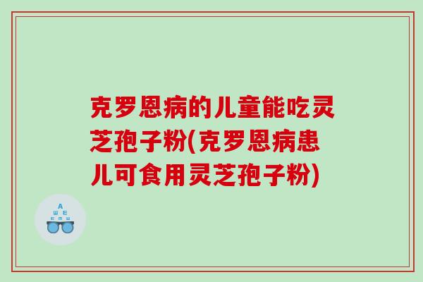 克罗恩的儿童能吃灵芝孢子粉(克罗恩患儿可食用灵芝孢子粉)