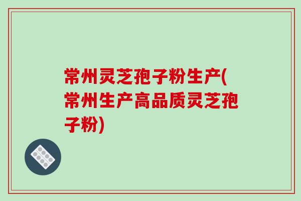 常州灵芝孢子粉生产(常州生产高品质灵芝孢子粉)