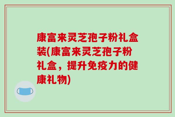 康富来灵芝孢子粉礼盒装(康富来灵芝孢子粉礼盒，提升免疫力的健康礼物)