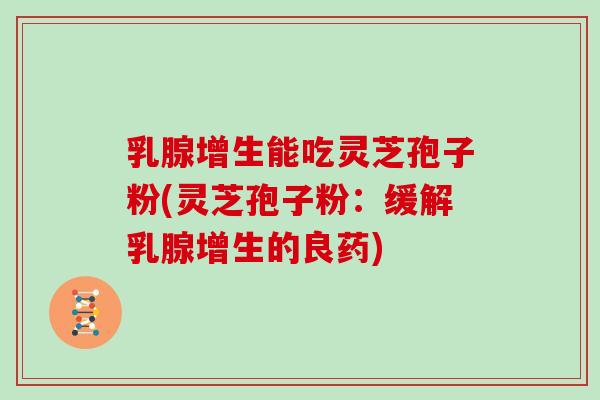 乳腺增生能吃灵芝孢子粉(灵芝孢子粉：缓解乳腺增生的良药)