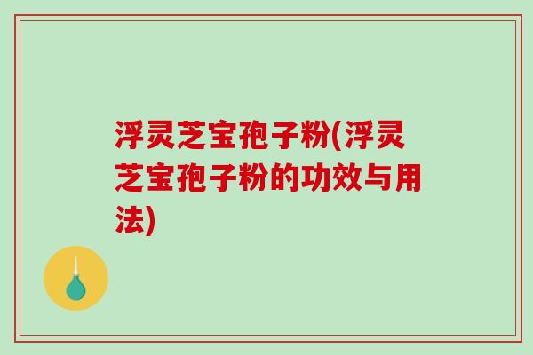 浮灵芝宝孢子粉(浮灵芝宝孢子粉的功效与用法)