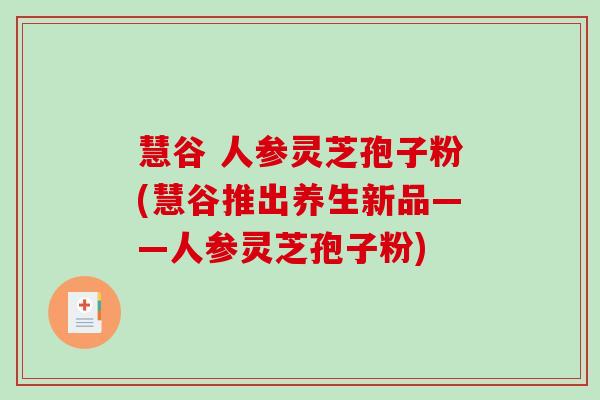 慧谷 人参灵芝孢子粉(慧谷推出养生新品——人参灵芝孢子粉)