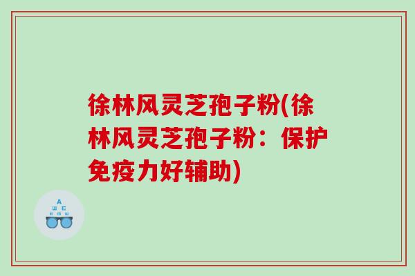 徐林风灵芝孢子粉(徐林风灵芝孢子粉：保护免疫力好辅助)