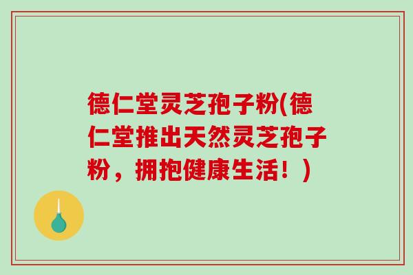 德仁堂灵芝孢子粉(德仁堂推出天然灵芝孢子粉，拥抱健康生活！)