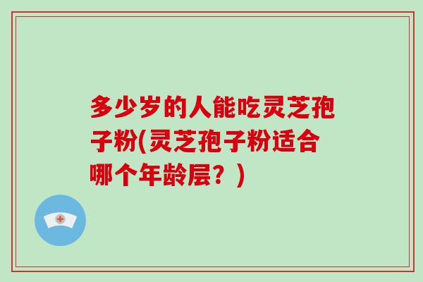 多少岁的人能吃灵芝孢子粉(灵芝孢子粉适合哪个年龄层？)