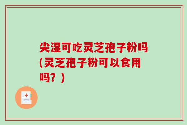 尖湿可吃灵芝孢子粉吗(灵芝孢子粉可以食用吗？)