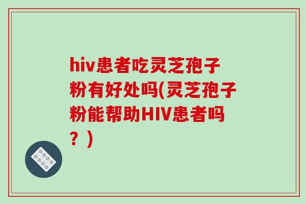 hiv患者吃灵芝孢子粉有好处吗(灵芝孢子粉能帮助HIV患者吗？)