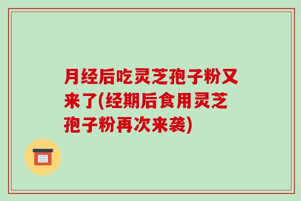 后吃灵芝孢子粉又来了(经期后食用灵芝孢子粉再次来袭)