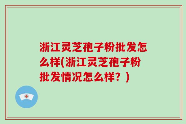 浙江灵芝孢子粉批发怎么样(浙江灵芝孢子粉批发情况怎么样？)
