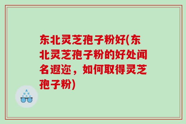 东北灵芝孢子粉好(东北灵芝孢子粉的好处闻名遐迩，如何取得灵芝孢子粉)
