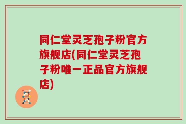 同仁堂灵芝孢子粉官方旗舰店(同仁堂灵芝孢子粉唯一正品官方旗舰店)