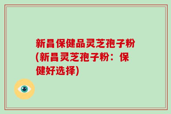 新昌保健品灵芝孢子粉(新昌灵芝孢子粉：保健好选择)