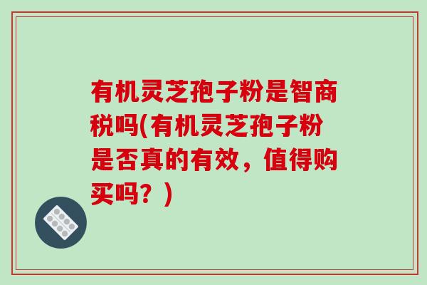 有机灵芝孢子粉是智商税吗(有机灵芝孢子粉是否真的有效，值得购买吗？)