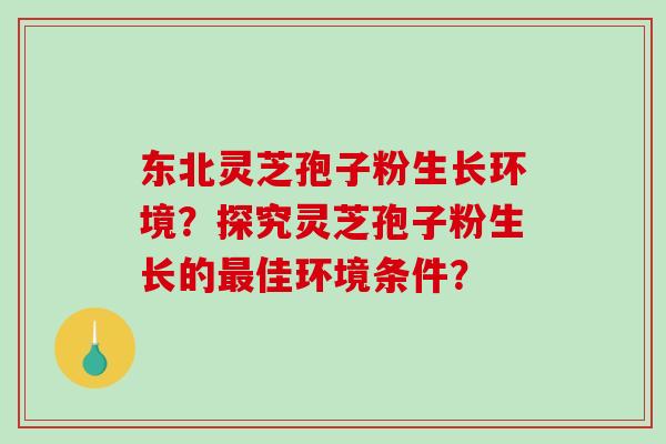 东北灵芝孢子粉生长环境?探究灵芝孢子粉生长的佳环境条件? 东北灵芝孢子粉生长环境?探究灵芝孢子粉生长的佳环境条件?