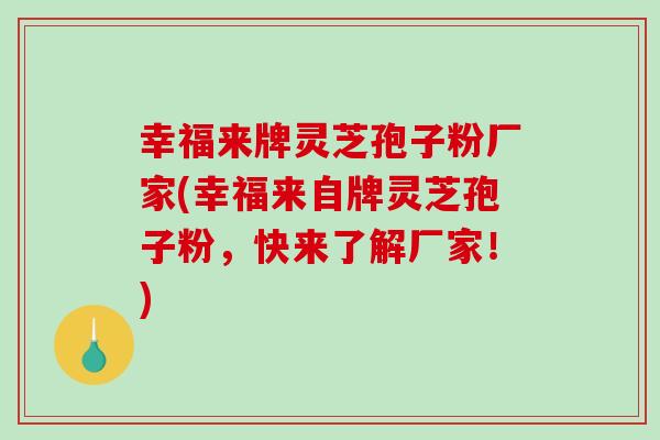 幸福来牌灵芝孢子粉厂家(幸福来自牌灵芝孢子粉，快来了解厂家！)