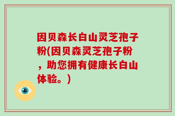 因贝森长白山灵芝孢子粉(因贝森灵芝孢子粉，助您拥有健康长白山体验。)
