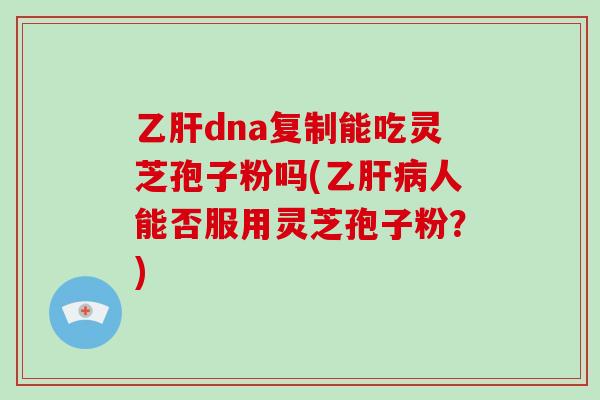 dna复制能吃灵芝孢子粉吗(乙人能否服用灵芝孢子粉?) dna复制能吃灵芝孢子粉吗(乙人能否服用灵芝孢子粉?)