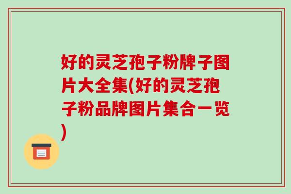 好的灵芝孢子粉牌子图片大全集(好的灵芝孢子粉品牌图片集合一览)