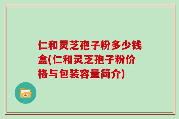 仁和灵芝孢子粉多少钱盒(仁和灵芝孢子粉价格与包装容量简介)