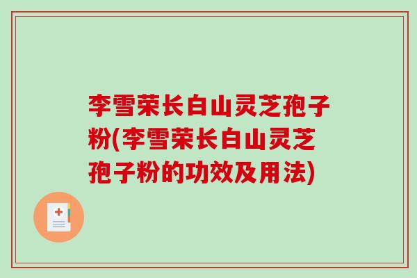 李雪荣长白山灵芝孢子粉(李雪荣长白山灵芝孢子粉的功效及用法)