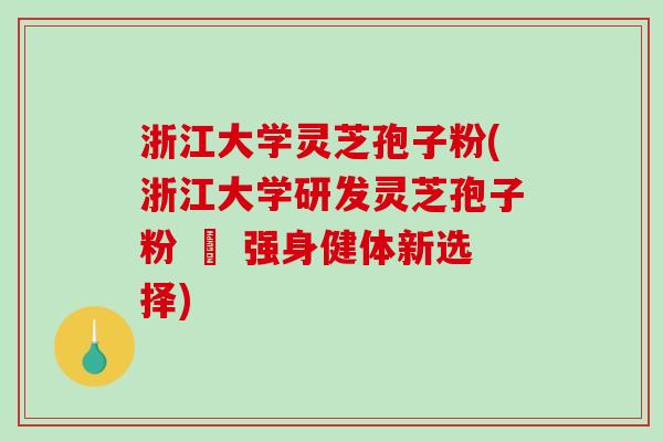 浙江大学灵芝孢子粉(浙江大学研发灵芝孢子粉 – 强身健体新选择)
