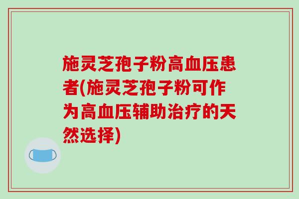 施灵芝孢子粉高患者(施灵芝孢子粉可作为高辅助的天然选择)