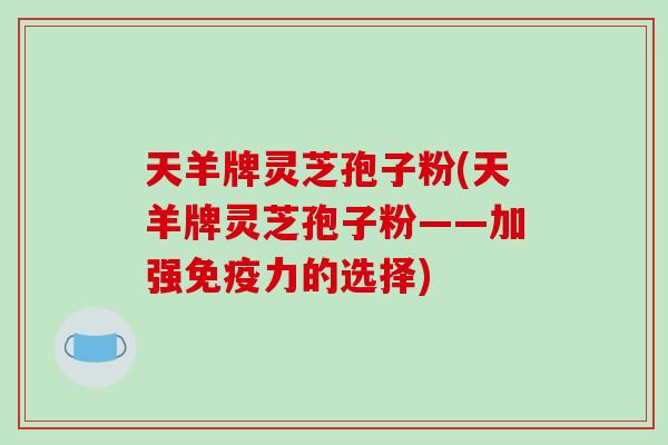 天羊牌灵芝孢子粉(天羊牌灵芝孢子粉——加强免疫力的选择)