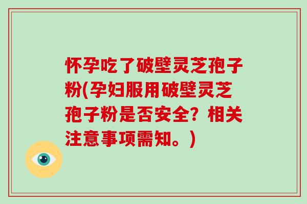 怀孕吃了破壁灵芝孢子粉(孕妇服用破壁灵芝孢子粉是否安全？相关注意事项需知。)