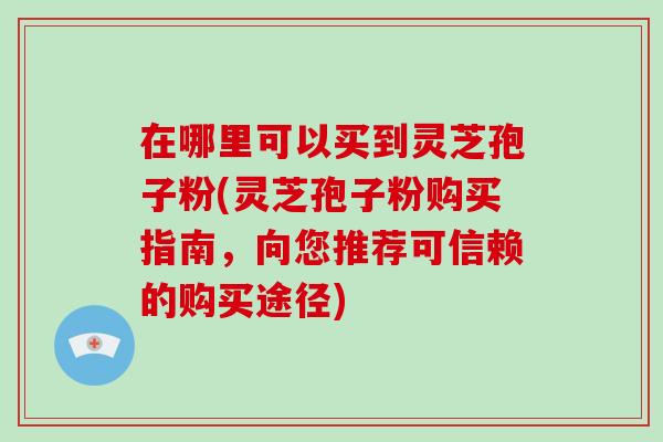 在哪里可以买到灵芝孢子粉(灵芝孢子粉购买指南,向您推荐可信赖的购买途径) 在哪里可以买到灵芝孢子粉(灵芝孢子粉购买指南,向您推荐可信赖的购买途径)