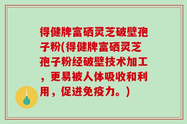 得健牌富硒灵芝破壁孢子粉(得健牌富硒灵芝孢子粉经破壁技术加工,更易被人体吸收和利用,促进免疫力。) 得健牌富硒灵芝破壁孢子粉(得健牌富硒灵芝孢子粉经破壁技术加工,更易被人体吸收和利用,促进免疫力。)