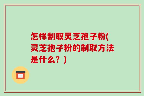 怎样制取灵芝孢子粉(灵芝孢子粉的制取方法是什么？)