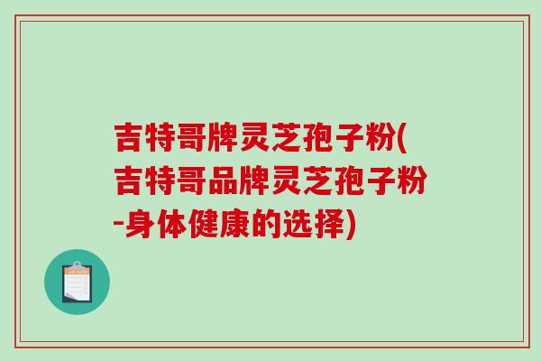 吉特哥牌灵芝孢子粉(吉特哥品牌灵芝孢子粉-身体健康的选择)