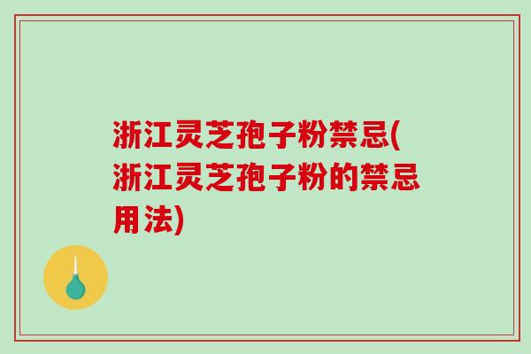浙江灵芝孢子粉禁忌(浙江灵芝孢子粉的禁忌用法)
