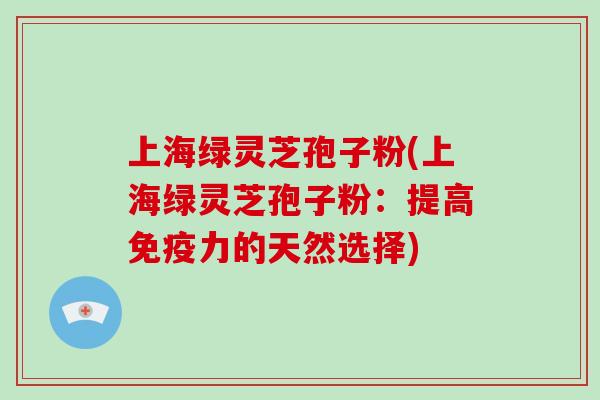 上海绿灵芝孢子粉(上海绿灵芝孢子粉：提高免疫力的天然选择)
