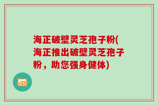 海正破壁灵芝孢子粉(海正推出破壁灵芝孢子粉,助您强身健体) 海正破壁灵芝孢子粉(海正推出破壁灵芝孢子粉,助您强身健体)