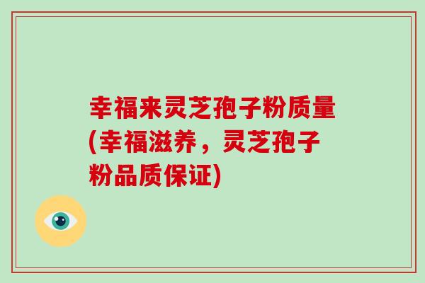 幸福来灵芝孢子粉质量(幸福滋养,灵芝孢子粉品质保证) 幸福来灵芝孢子粉质量(幸福滋养,灵芝孢子粉品质保证)