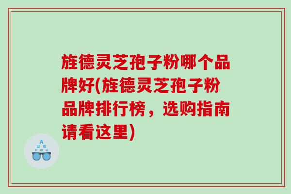 旌德灵芝孢子粉哪个品牌好(旌德灵芝孢子粉品牌排行榜，选购指南请看这里)