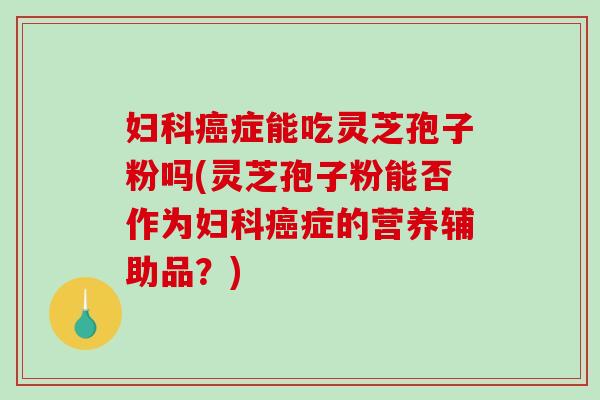 症能吃灵芝孢子粉吗(灵芝孢子粉能否作为症的营养辅助品？)