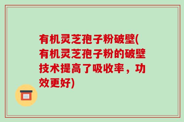 有机灵芝孢子粉破壁(有机灵芝孢子粉的破壁技术提高了吸收率,功效更好) 有机灵芝孢子粉破壁(有机灵芝孢子粉的破壁技术提高了吸收率,功效更好)