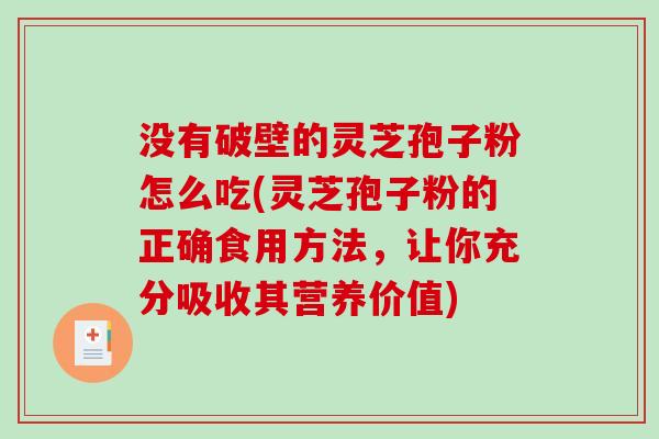 没有破壁的灵芝孢子粉怎么吃(灵芝孢子粉的正确食用方法，让你充分吸收其营养价值)